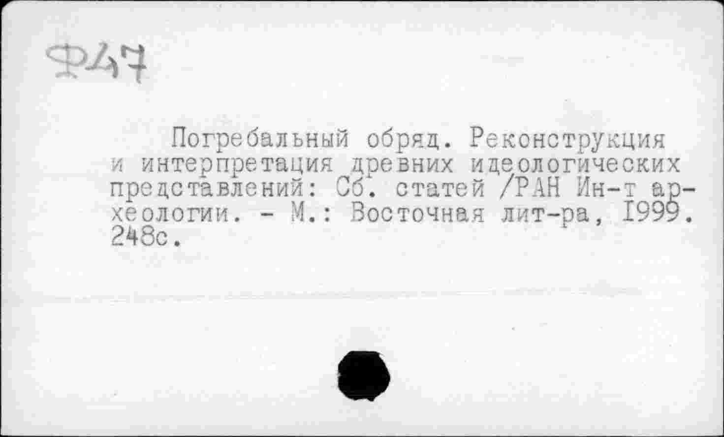 ﻿
Погребальный обряд. Реконструкция и интерпретация древних идеологически представлений: 06і. статей /РАН Ин-т а хеологии. - М.: Восточная лит-ра, 199 248с.